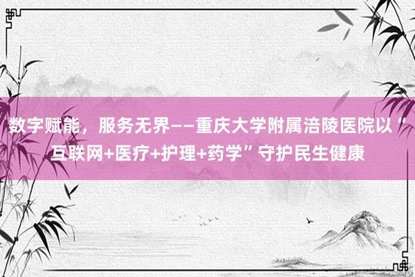 数字赋能，服务无界——重庆大学附属涪陵医院以“互联网+医疗+护理+药学”守护民生健康