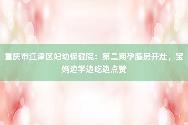 重庆市江津区妇幼保健院：第二期孕膳房开灶，宝妈边学边吃边点赞