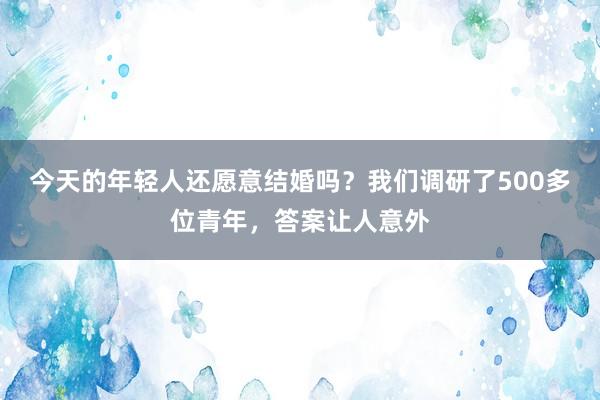今天的年轻人还愿意结婚吗？我们调研了500多位青年，答案让人意外