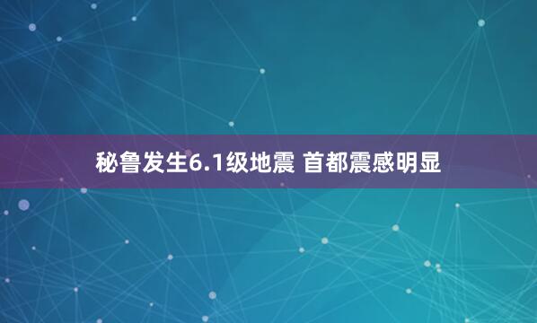 秘鲁发生6.1级地震 首都震感明显