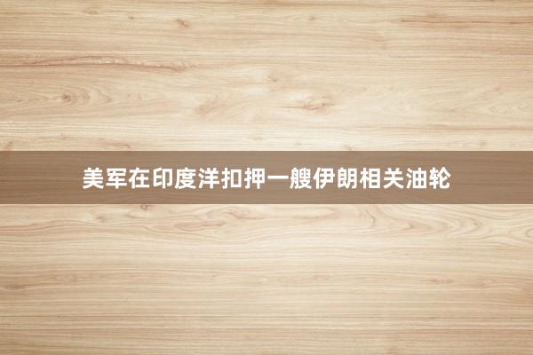 美军在印度洋扣押一艘伊朗相关油轮