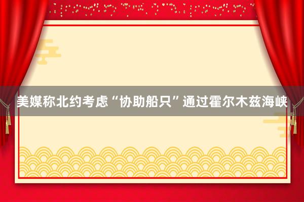美媒称北约考虑“协助船只”通过霍尔木兹海峡