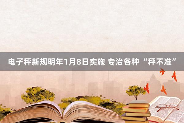 电子秤新规明年1月8日实施 专治各种 “秤不准”