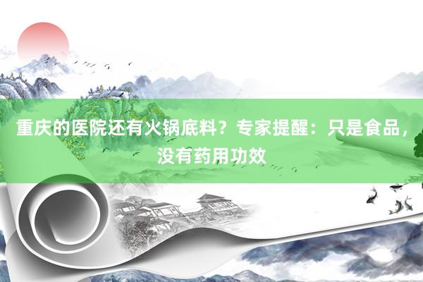 重庆的医院还有火锅底料？专家提醒：只是食品，没有药用功效